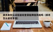 派币身份认证后退出登录能降低风险吗（派币怎么退出登录）
