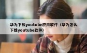 华为下载youtube应用软件（华为怎么下载youtube软件）