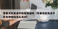 苹果耳机安卓手机有弹窗吗（苹果耳机安卓手机有弹窗吗怎么关闭）