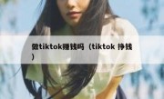 做tiktok赚钱吗（tiktok 挣钱）