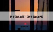 快手怎么加赞?（快手怎么加呀）