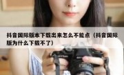 抖音国际版本下载出来怎么不能点（抖音国际版为什么下载不了）