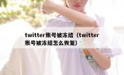 twitter账号被冻结（twitter账号被冻结怎么恢复）