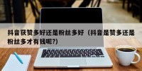 抖音获赞多好还是粉丝多好（抖音是赞多还是粉丝多才有钱呢?）