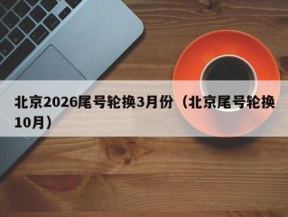 北京2026尾号轮换3月份（北京尾号轮换10月）