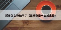 派币怎么登陆不了（派币登录一会就出错）