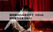 国际版tiktok关注不了（tiktok国际版怎么关注别人）