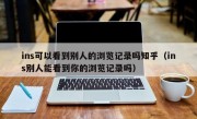 ins可以看到别人的浏览记录吗知乎（ins别人能看到你的浏览记录吗）