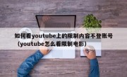 如何看youtube上的限制内容不登账号（youtube怎么看限制电影）