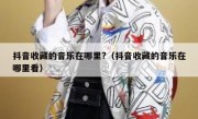 抖音收藏的音乐在哪里?（抖音收藏的音乐在哪里看）