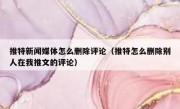 推特新闻媒体怎么删除评论（推特怎么删除别人在我推文的评论）