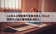 ins怎么让粉丝看不见关注的人（ins上如何不让别人看到我关注的人）