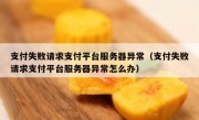 支付失败请求支付平台服务器异常（支付失败请求支付平台服务器异常怎么办）