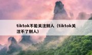 tiktok不能关注别人（tiktok关注不了别人）