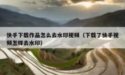快手下载作品怎么去水印视频（下载了快手视频怎样去水印）