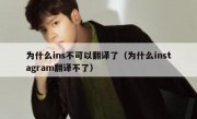 为什么ins不可以翻译了（为什么instagram翻译不了）