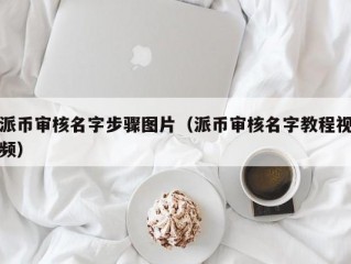 派币审核名字步骤图片（派币审核名字教程视频）