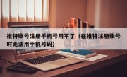 推特账号注册手机号用不了（在推特注册账号时无法用手机号码）