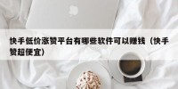 快手低价涨赞平台有哪些软件可以赚钱（快手赞超便宜）