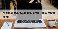 怎么能让快手作品赞变多（咋样让快手作品赞变多）