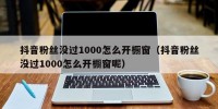 抖音粉丝没过1000怎么开橱窗（抖音粉丝没过1000怎么开橱窗呢）