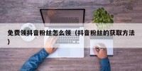 免费领抖音粉丝怎么领（抖音粉丝的获取方法）