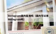 Instagram国内能用吗（国内可以用Instagram吗）