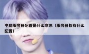 电脑服务器配置是什么意思（服务器都有什么配置）