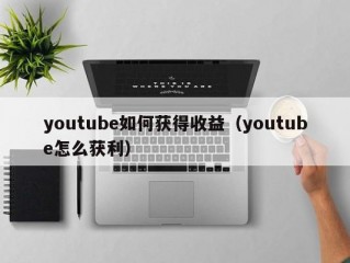 youtube如何获得收益（youtube怎么获利）