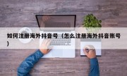 如何注册海外抖音号（怎么注册海外抖音账号）