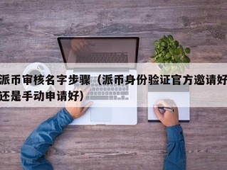 派币审核名字步骤（派币身份验证官方邀请好还是手动申请好）