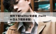 如何下载twitter安卓版（twitter怎么下载安卓版）