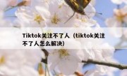 Tiktok关注不了人（tiktok关注不了人怎么解决）