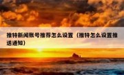 推特新闻账号推荐怎么设置（推特怎么设置推送通知）