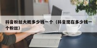 抖音粉丝大概多少钱一个（抖音现在多少钱一个粉丝）