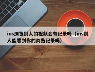 ins浏览别人的视频会有记录吗（ins别人能看到你的浏览记录吗）