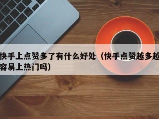快手上点赞多了有什么好处（快手点赞越多越容易上热门吗）