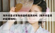 海外抖音点赞有收益吗是真的吗（海外抖音真的能赚钱吗）