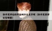 快手买评论的平台叫什么名字呢（快手买货评论在哪里）
