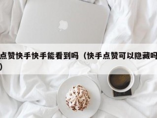 点赞快手快手能看到吗（快手点赞可以隐藏吗）