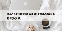 快手100万赞能换多少钱（快手100万粉的号多少钱）