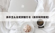 派币怎么兑现到银行卡（派币如何提现）