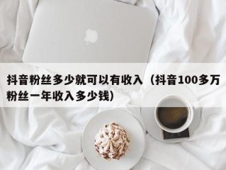 抖音粉丝多少就可以有收入（抖音100多万粉丝一年收入多少钱）