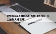 怎样在ins上加别人好友呢（怎样在ins上加别人好友呢）