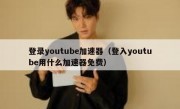 登录youtube加速器（登入youtube用什么加速器免费）