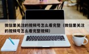 微信里关注的视频号怎么看完整（微信里关注的视频号怎么看完整视频）