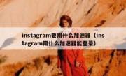 instagram要用什么加速器（instagram用什么加速器能登录）