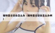 推特显示空白怎么办（推特显示空白怎么办啊）