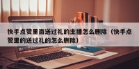 快手点赞里面送过礼的主播怎么删除（快手点赞里的送过礼的怎么删除）
