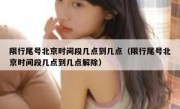 限行尾号北京时间段几点到几点（限行尾号北京时间段几点到几点解除）
